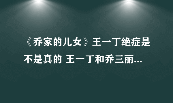 《乔家的儿女》王一丁绝症是不是真的 王一丁和乔三丽的结局是什么