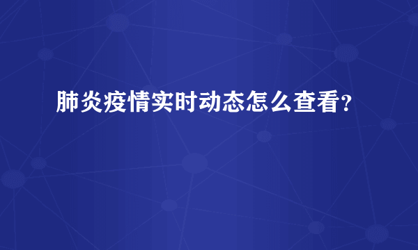 肺炎疫情实时动态怎么查看？