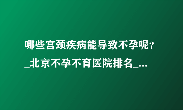 哪些宫颈疾病能导致不孕呢？_北京不孕不育医院排名_北京安太妇产医院