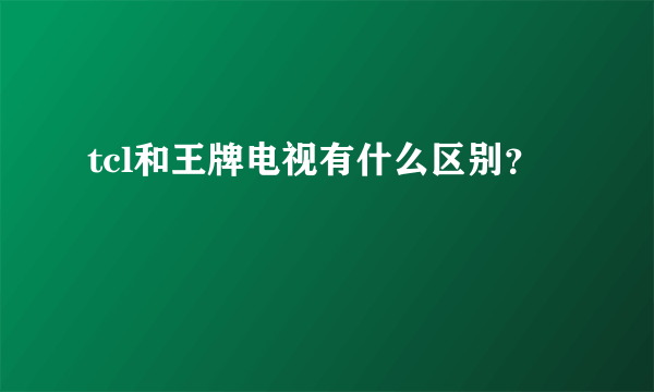 tcl和王牌电视有什么区别？