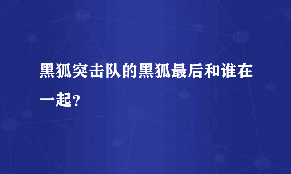 黑狐突击队的黑狐最后和谁在一起？