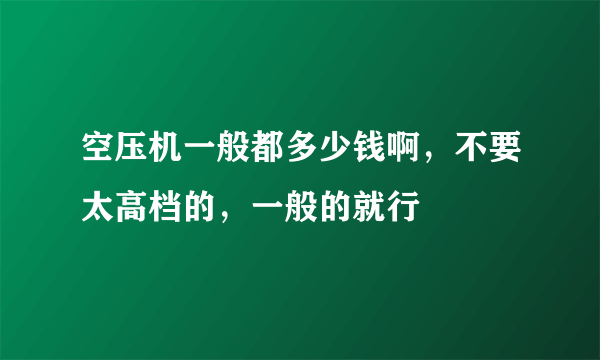 空压机一般都多少钱啊，不要太高档的，一般的就行