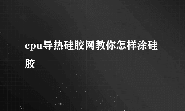 cpu导热硅胶网教你怎样涂硅胶