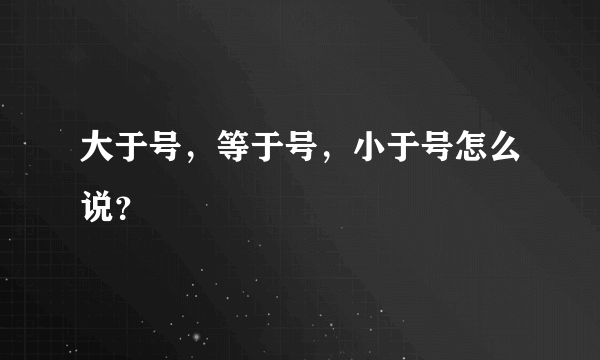 大于号，等于号，小于号怎么说？