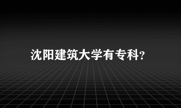 沈阳建筑大学有专科？