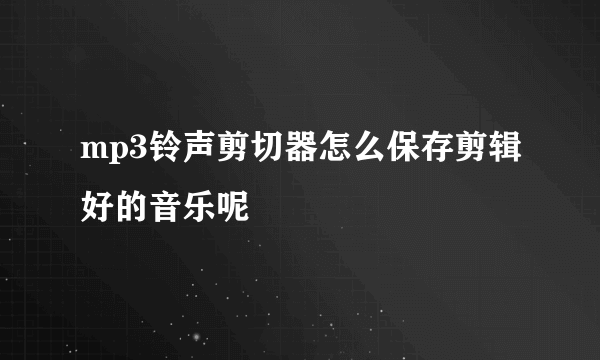 mp3铃声剪切器怎么保存剪辑好的音乐呢