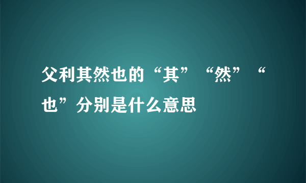 父利其然也的“其”“然”“也”分别是什么意思