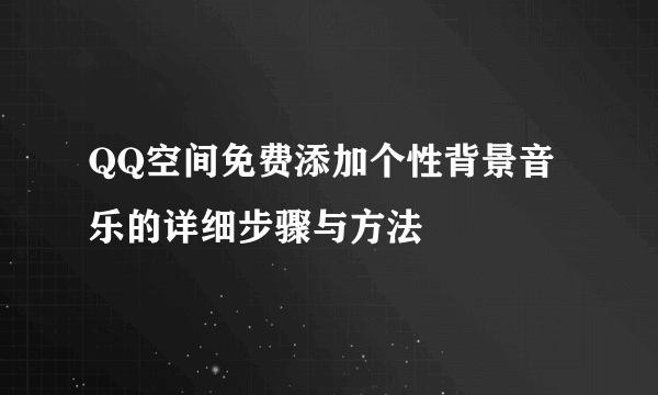 QQ空间免费添加个性背景音乐的详细步骤与方法