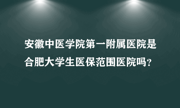 安徽中医学院第一附属医院是合肥大学生医保范围医院吗？