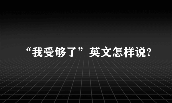 “我受够了”英文怎样说?