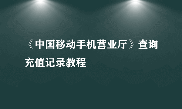 《中国移动手机营业厅》查询充值记录教程