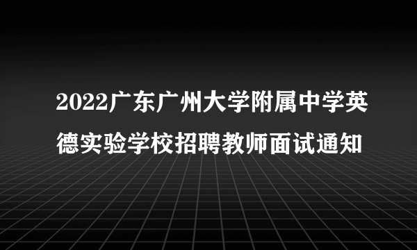 2022广东广州大学附属中学英德实验学校招聘教师面试通知