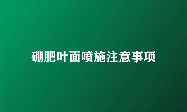 硼肥叶面喷施注意事项