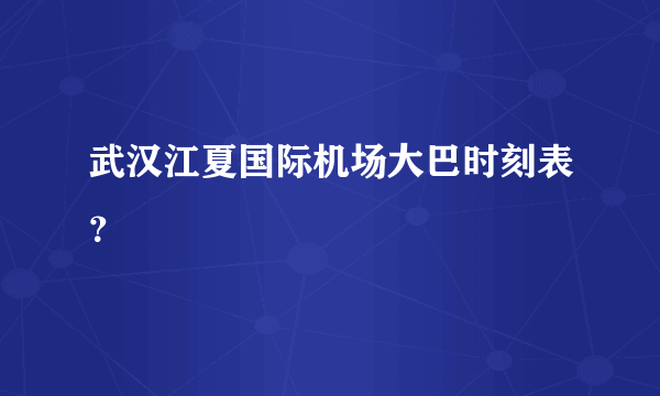 武汉江夏国际机场大巴时刻表？