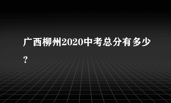 广西柳州2020中考总分有多少？