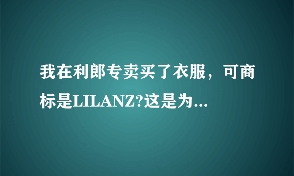 我在利郎专卖买了衣服，可商标是LILANZ?这是为什么，假的？