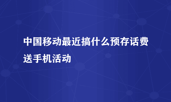 中国移动最近搞什么预存话费送手机活动