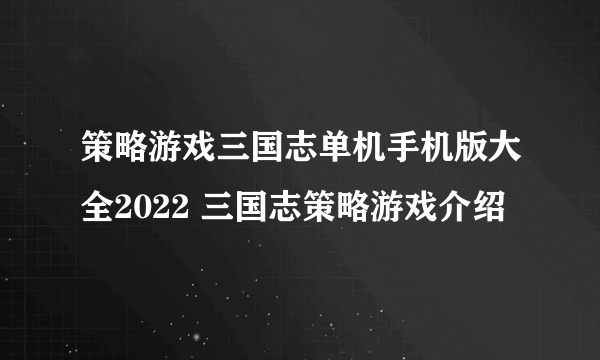 策略游戏三国志单机手机版大全2022 三国志策略游戏介绍