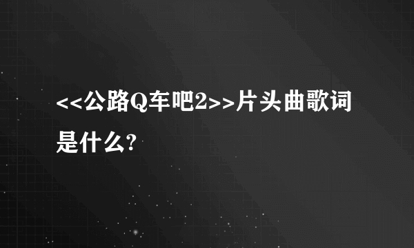 <<公路Q车吧2>>片头曲歌词是什么?