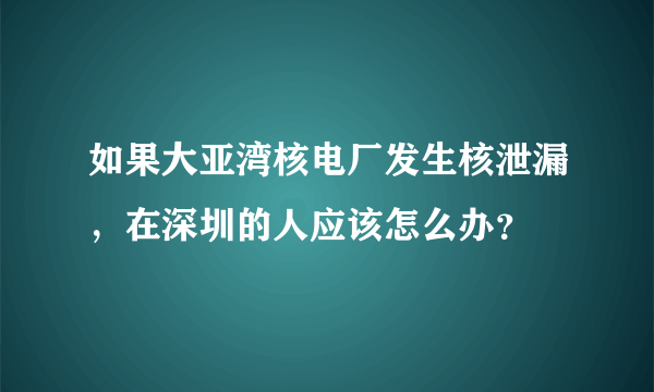 如果大亚湾核电厂发生核泄漏，在深圳的人应该怎么办？