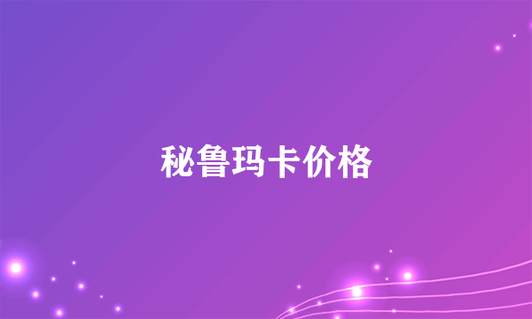 秘鲁玛卡价格