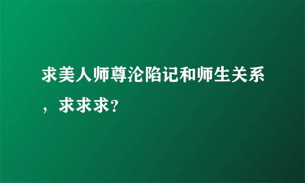 求美人师尊沦陷记和师生关系，求求求？