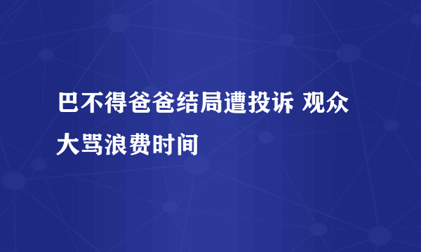 巴不得爸爸结局遭投诉 观众大骂浪费时间