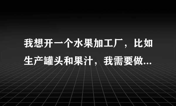 我想开一个水果加工厂，比如生产罐头和果汁，我需要做哪些准备？