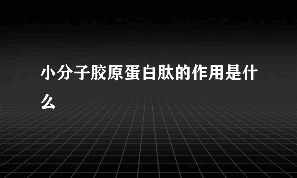 小分子胶原蛋白肽的作用是什么