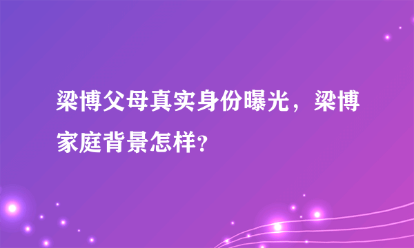 梁博父母真实身份曝光，梁博家庭背景怎样？