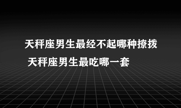 天秤座男生最经不起哪种撩拨 天秤座男生最吃哪一套