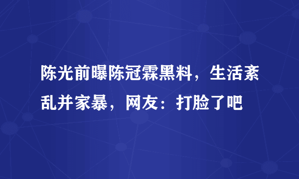 陈光前曝陈冠霖黑料，生活紊乱并家暴，网友：打脸了吧