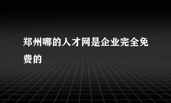 郑州哪的人才网是企业完全免费的