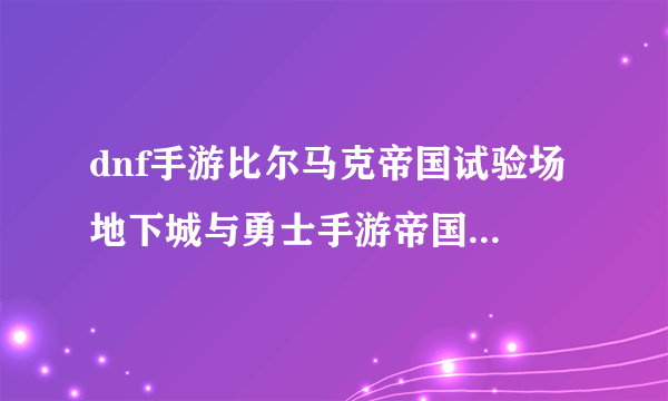 dnf手游比尔马克帝国试验场 地下城与勇士手游帝国试验场通关攻略