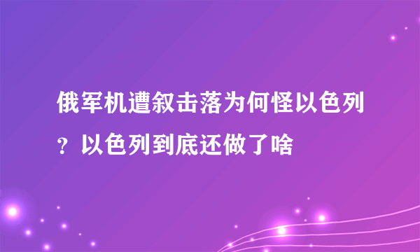 俄军机遭叙击落为何怪以色列？以色列到底还做了啥