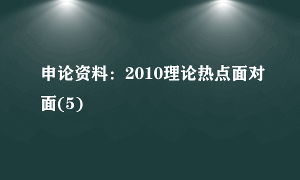 申论资料：2010理论热点面对面(5)