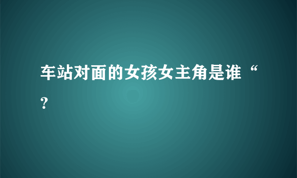 车站对面的女孩女主角是谁“？