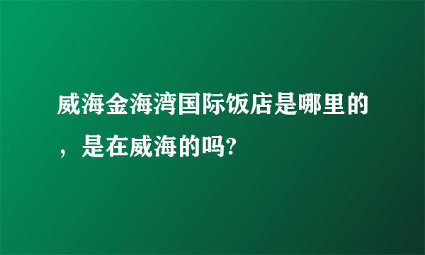 威海金海湾国际饭店是哪里的，是在威海的吗?