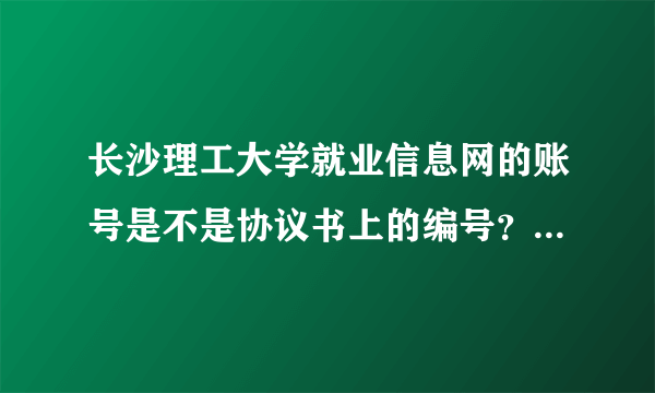 长沙理工大学就业信息网的账号是不是协议书上的编号？ 初始密码是什么