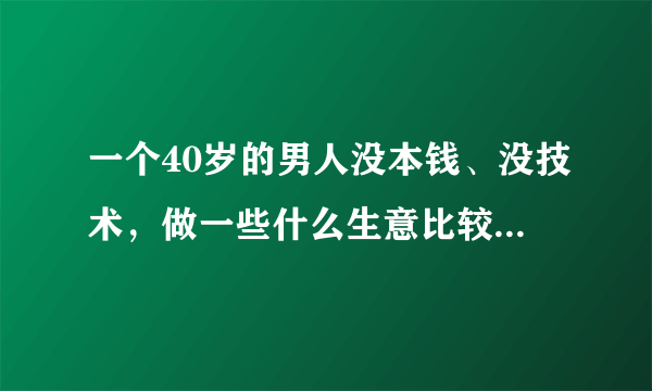 一个40岁的男人没本钱、没技术，做一些什么生意比较好？这几个