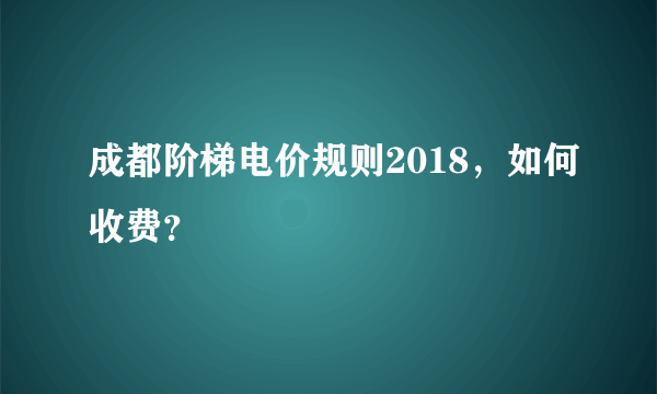 成都阶梯电价规则2018，如何收费？