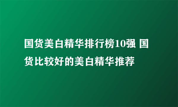 国货美白精华排行榜10强 国货比较好的美白精华推荐