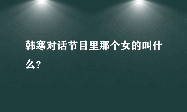 韩寒对话节目里那个女的叫什么？