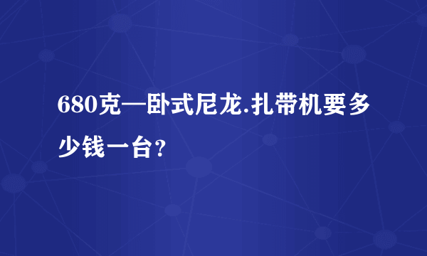 680克—卧式尼龙.扎带机要多少钱一台？