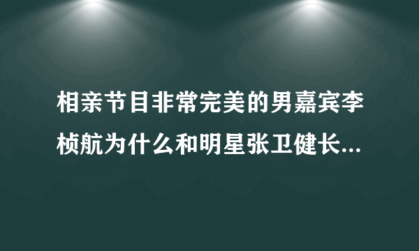 相亲节目非常完美的男嘉宾李桢航为什么和明星张卫健长的那么像？整容了吗？还有他为什莫老戴帽子？回答给