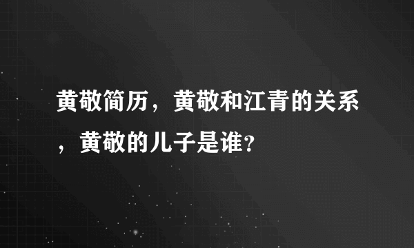 黄敬简历，黄敬和江青的关系，黄敬的儿子是谁？