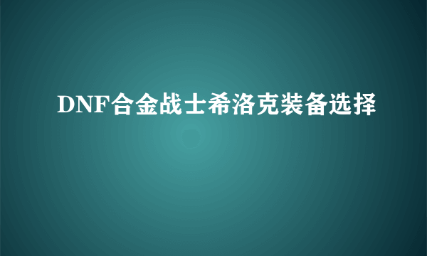 DNF合金战士希洛克装备选择