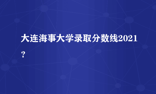 大连海事大学录取分数线2021？