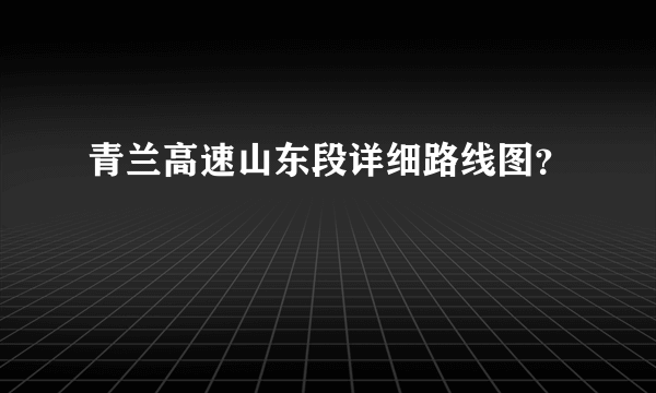 青兰高速山东段详细路线图？