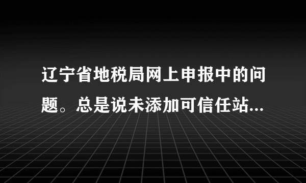 辽宁省地税局网上申报中的问题。总是说未添加可信任站点，但我已经添加了，请帮忙！！！！